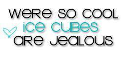 Were so cool, Ice cubes are jealous