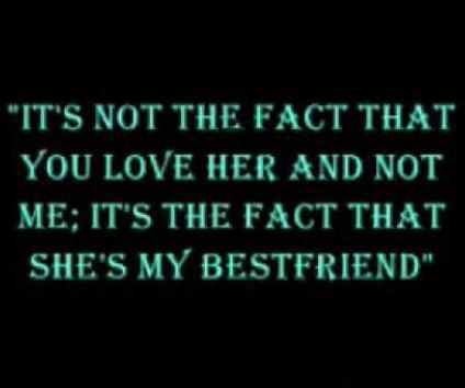 "it's not the fact that you love her and not me; its the face that she's my best friend"
