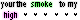 Your The Smoke To My High!