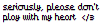 Seriously, please don't play with my heart.