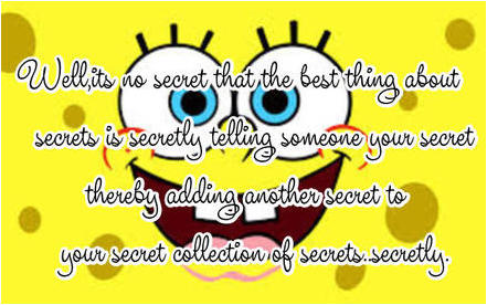 Well,its no secret that  the best thing about secrets is secretly telling someone your secret  thereby adding another secret to your secret collection of secrets..secretly.