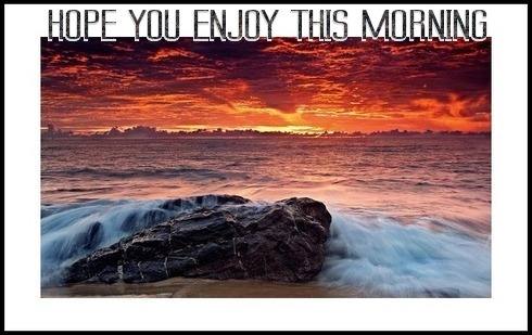 HOPE YOU ENJOY THIS MORNING